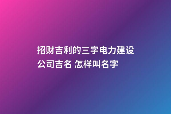 招财吉利的三字电力建设公司吉名 怎样叫名字-第1张-公司起名-玄机派